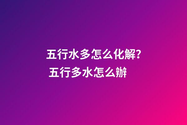五行水多怎么化解？ 五行多水怎么辦-第1張-觀點-玄機派